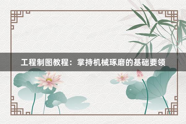 工程制图教程：掌持机械琢磨的基础要领