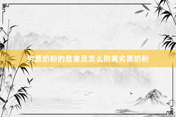 劣质奶粉的危害及怎么别离劣质奶粉